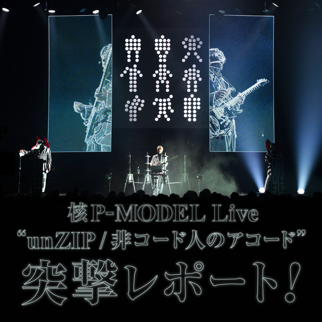 核P-MODEL ライブ「unZIP / 非コード人のアコード」突撃レポート！後編