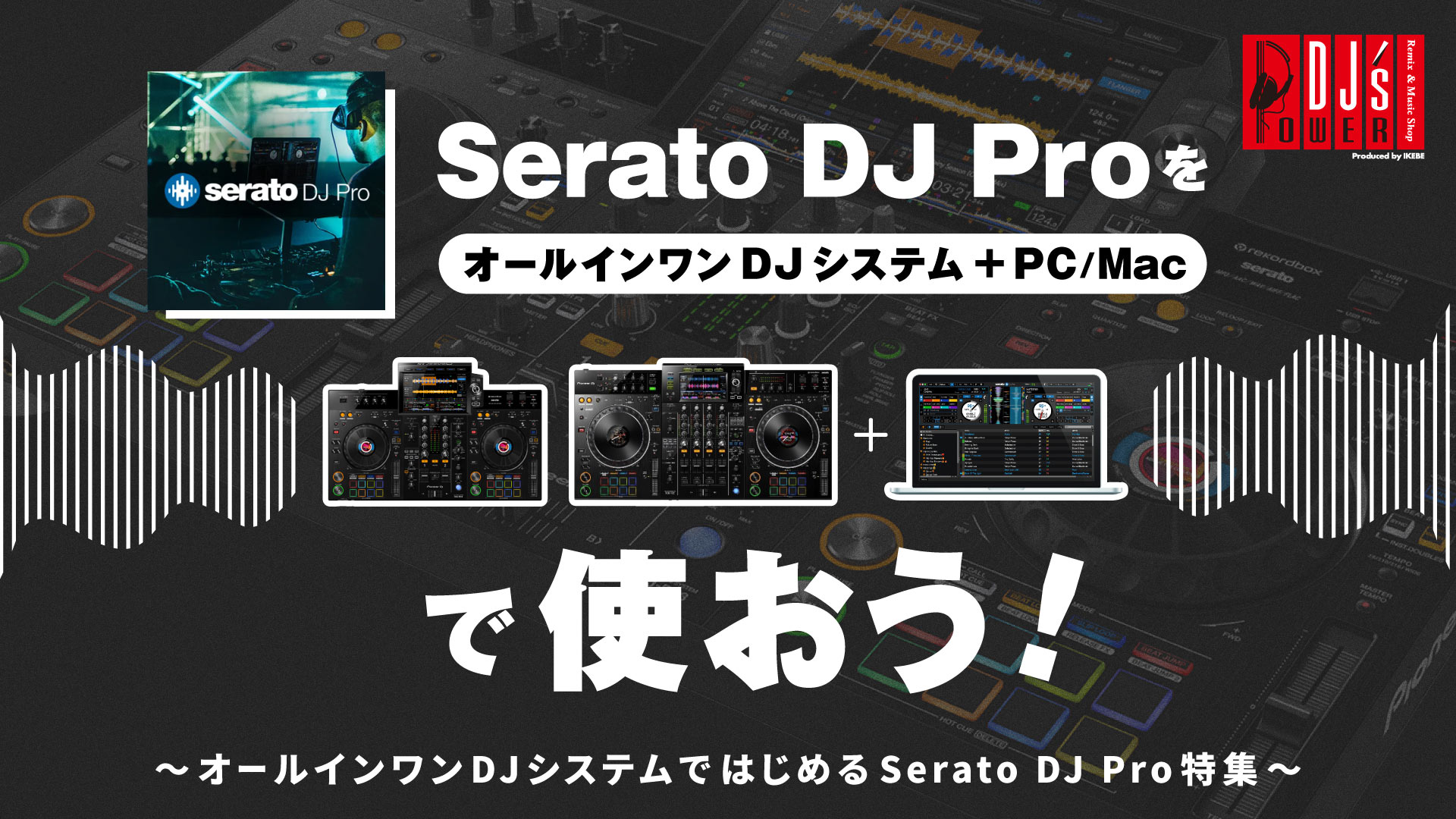 Serato DJ ProをオールインワンDJシステム+PC/Macで使おう！～オールインワンDJシステムではじめるSeiro DJ Pro特集～