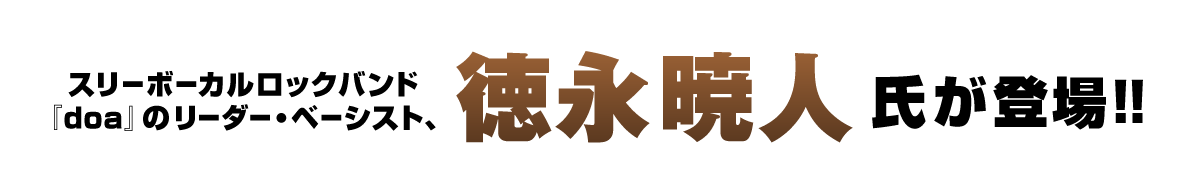 スリーボーカルロックバンド『doa』のリーダー・ベーシスト、徳永 暁人 氏が初登場！