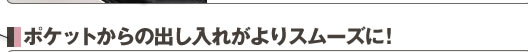 ポケットからの出し入れがよりスムーズに！