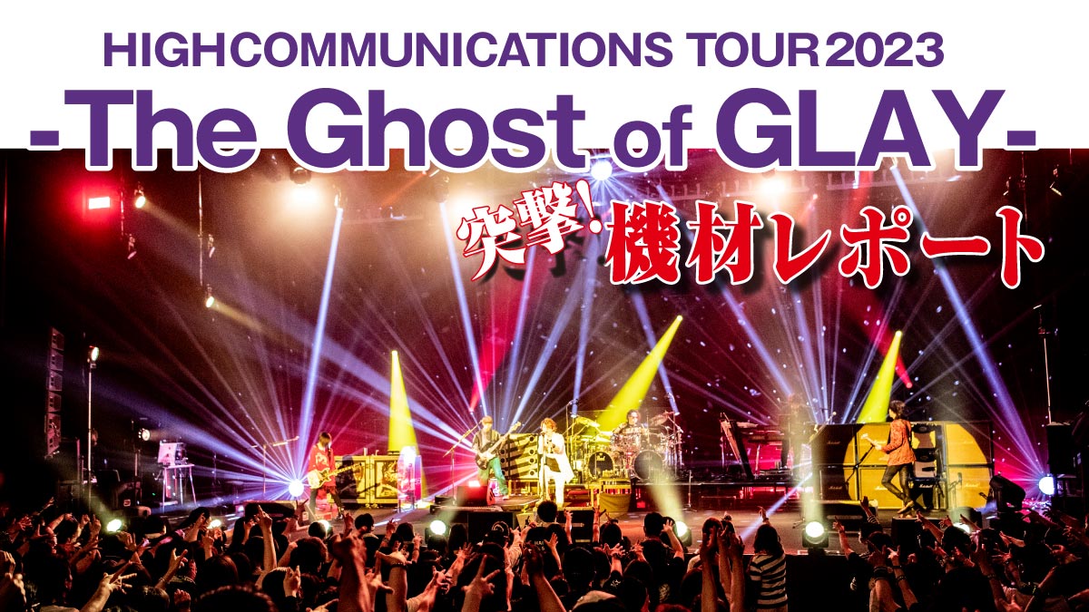 『HIGHCOMMUNICATIONS TOUR 2023 -The Ghost of GLAY-』突撃機材レポート！