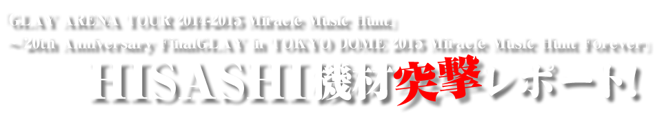 「GLAY ARENA TOUR 2014-2015 Miracle Music Hunt」～「20th Anniversary Final GLAY in TOKYO DOME 2015 Miracle Music Hunt Forever」HISASHI機材突撃レポート！