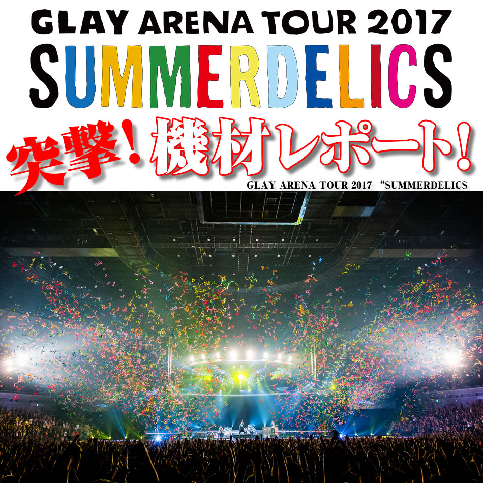 GLAY ARENA TOUR 2017 “SUMMERDELICS”突撃機材レポート！